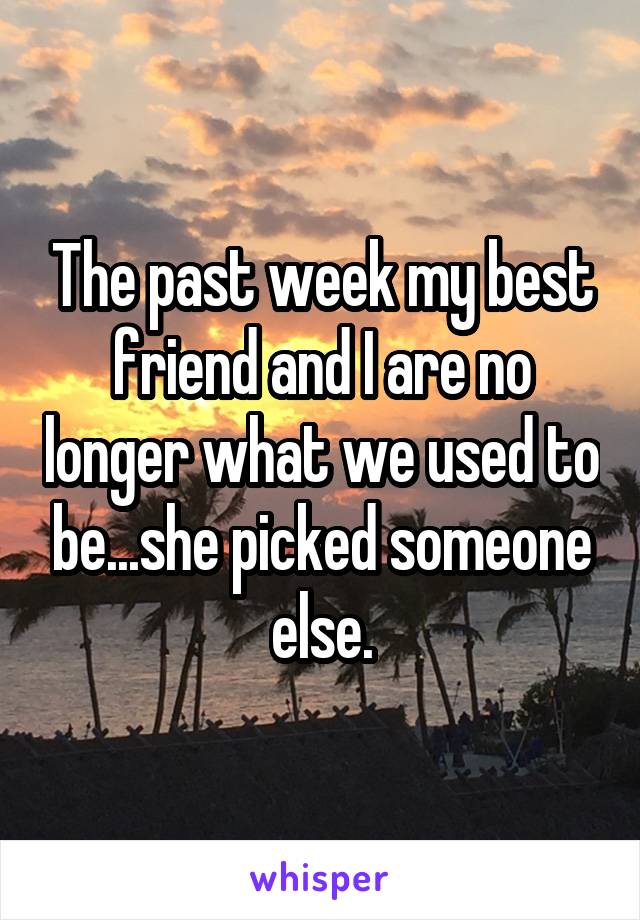 The past week my best friend and I are no longer what we used to be...she picked someone else.