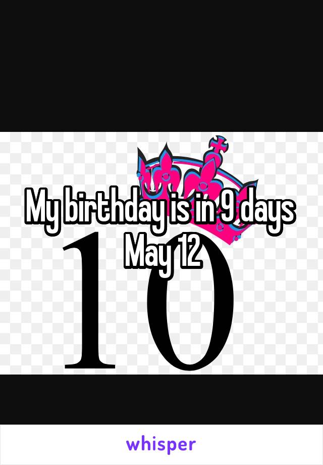 My birthday is in 9 days 
May 12