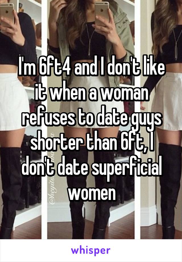 I'm 6ft4 and I don't like it when a woman refuses to date guys shorter than 6ft, I don't date superficial women