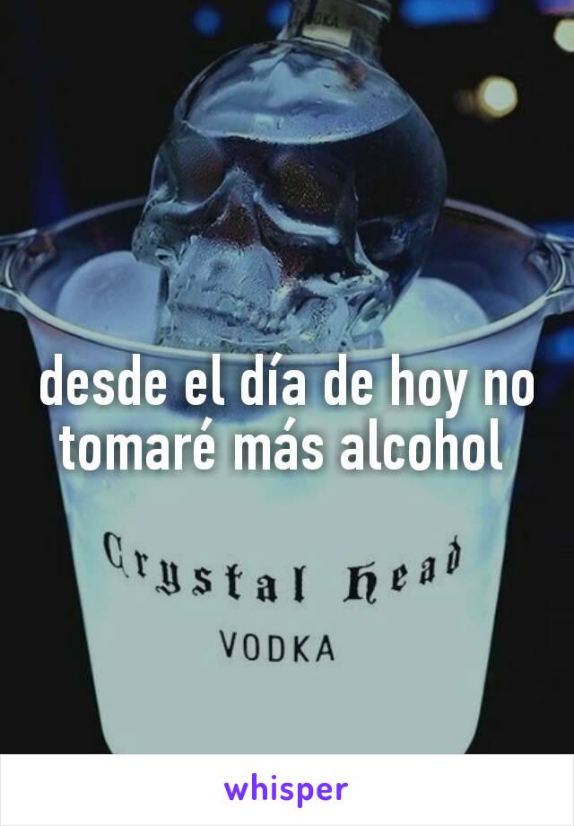 desde el día de hoy no tomaré más alcohol 
