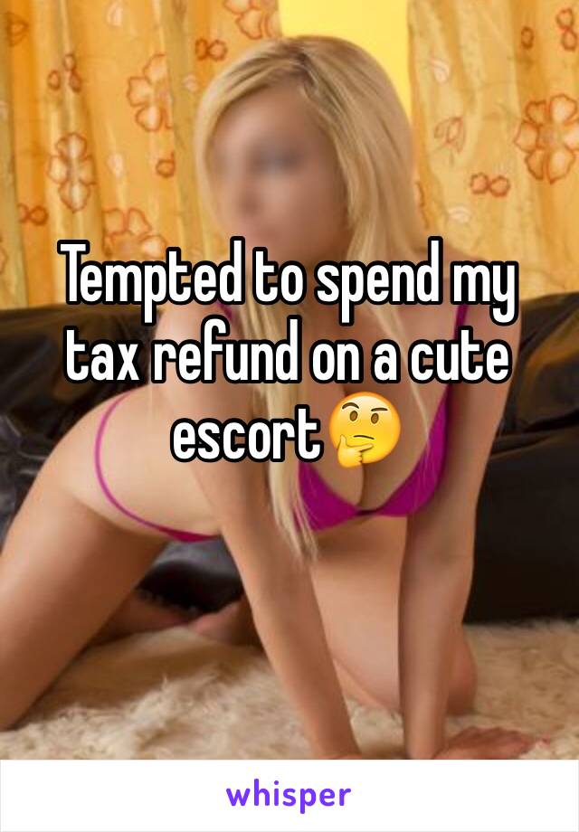 Tempted to spend my tax refund on a cute escort🤔 