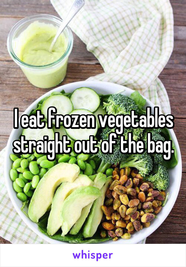 I eat frozen vegetables straight out of the bag.