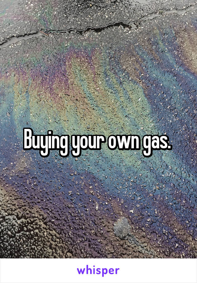 Buying your own gas. 