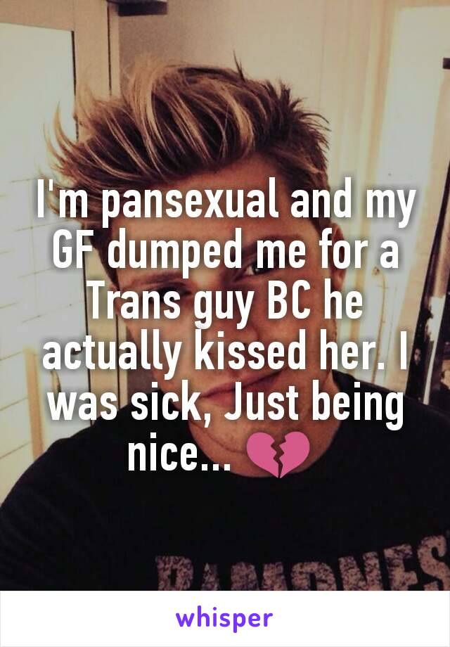 I'm pansexual and my GF dumped me for a Trans guy BC he actually kissed her. I was sick, Just being nice... 💔 