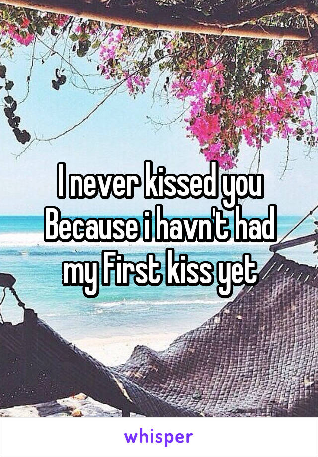 I never kissed you
Because i havn't had my First kiss yet