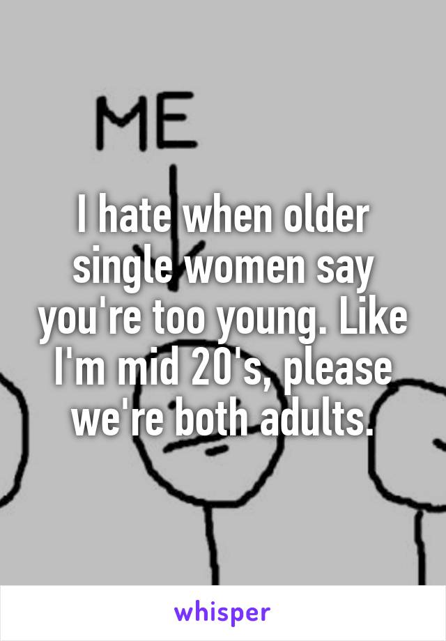 I hate when older single women say you're too young. Like I'm mid 20's, please we're both adults.