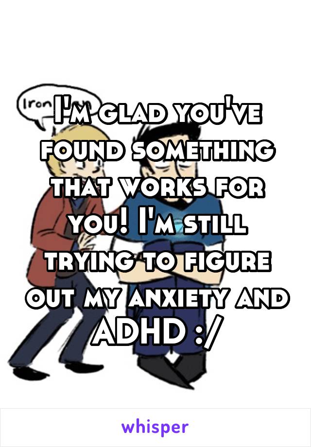 I'm glad you've found something that works for you! I'm still trying to figure out my anxiety and ADHD :/