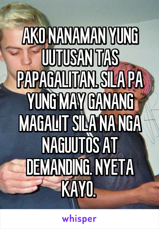 AKO NANAMAN YUNG UUTUSAN TAS PAPAGALITAN. SILA PA YUNG MAY GANANG MAGALIT SILA NA NGA NAGUUTOS AT DEMANDING. NYETA KAYO. 