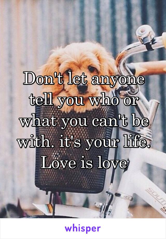 Don't let anyone tell you who or what you can't be with. it's your life. Love is love