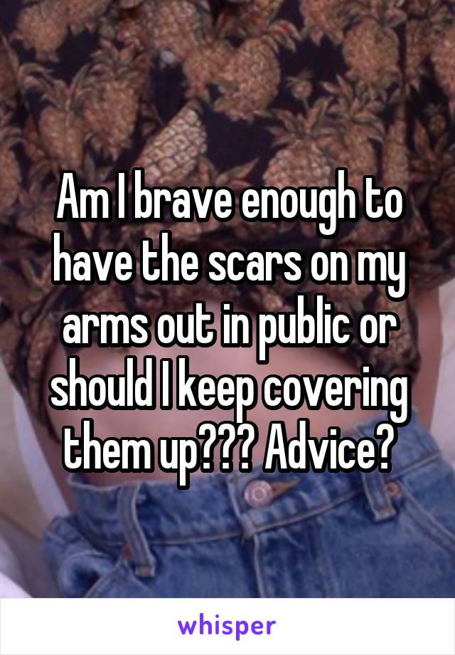 Am I brave enough to have the scars on my arms out in public or should I keep covering them up??? Advice?