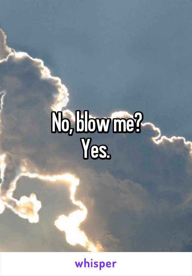 No, blow me?
Yes. 