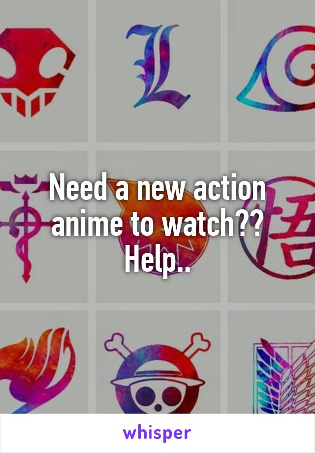 Need a new action anime to watch?? Help..