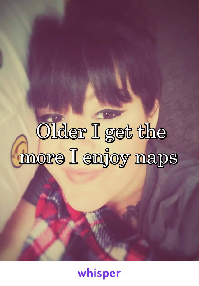 Older I get the more I enjoy naps 