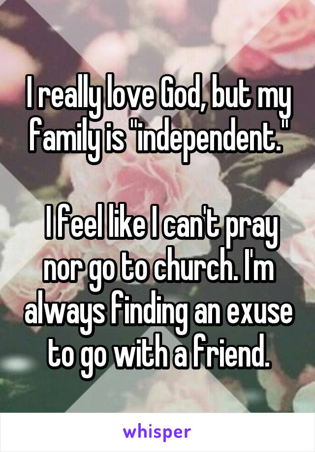 I really love God, but my family is "independent."

 I feel like I can't pray nor go to church. I'm always finding an exuse to go with a friend.