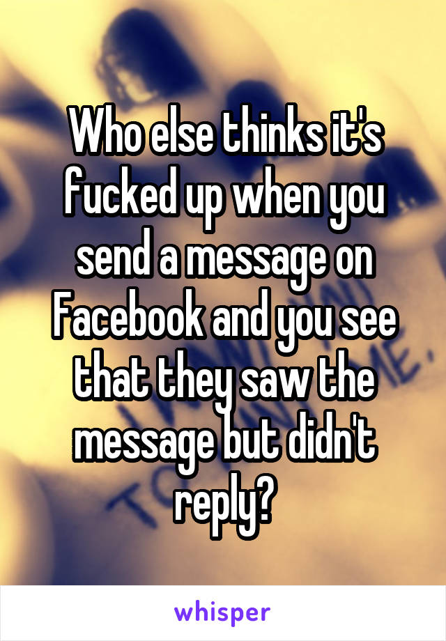 Who else thinks it's fucked up when you send a message on Facebook and you see that they saw the message but didn't reply?