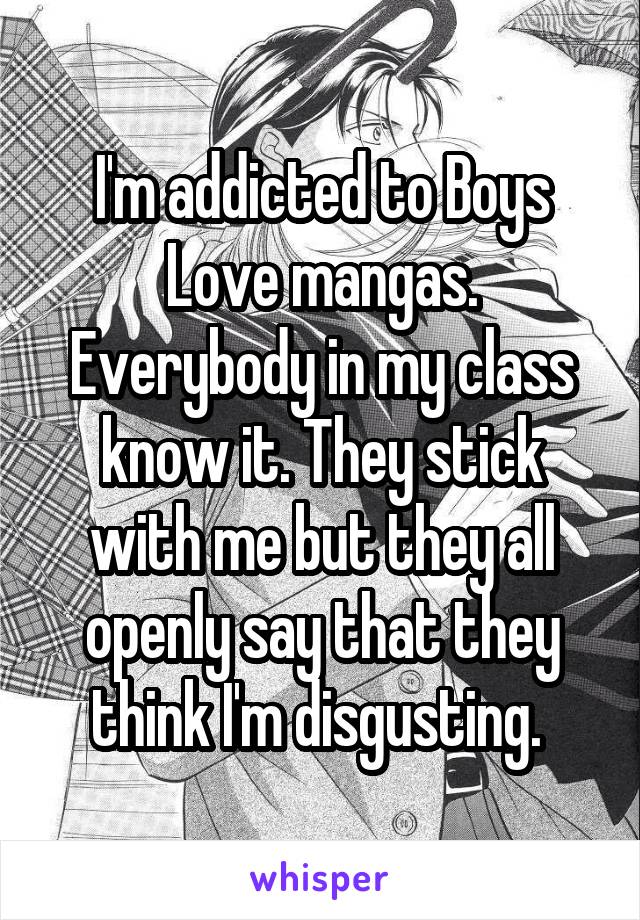 I'm addicted to Boys Love mangas. Everybody in my class know it. They stick with me but they all openly say that they think I'm disgusting. 