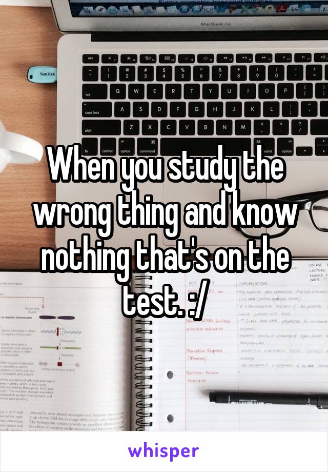 When you study the wrong thing and know nothing that's on the test. :/