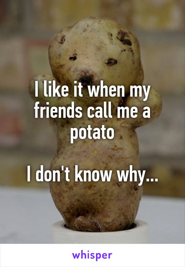 I like it when my friends call me a potato

I don't know why...