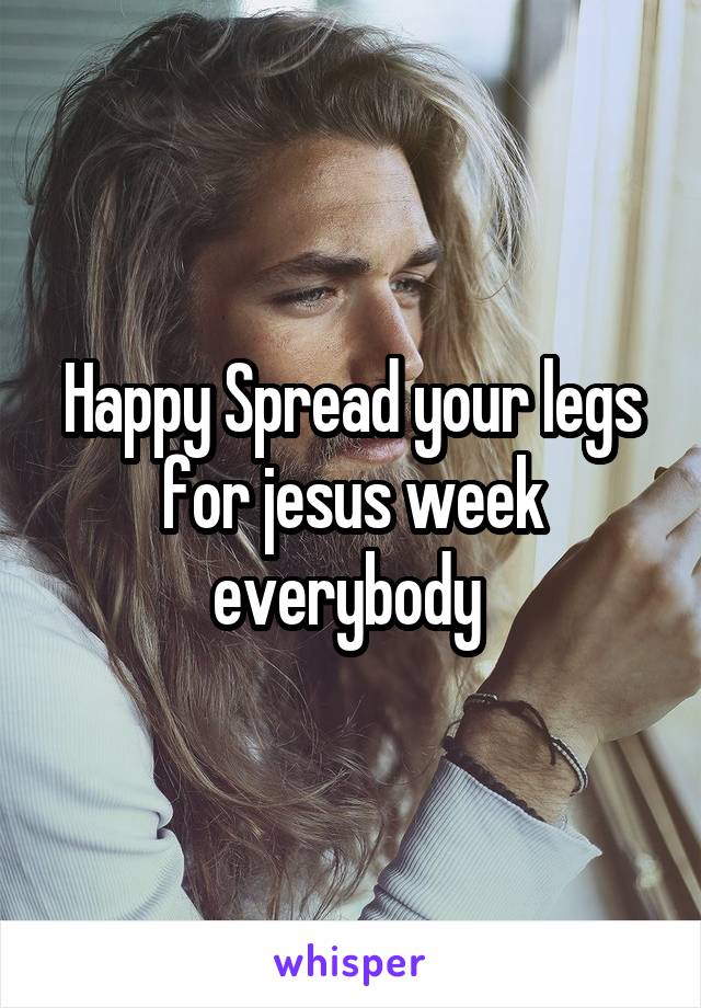 Happy Spread your legs for jesus week everybody 