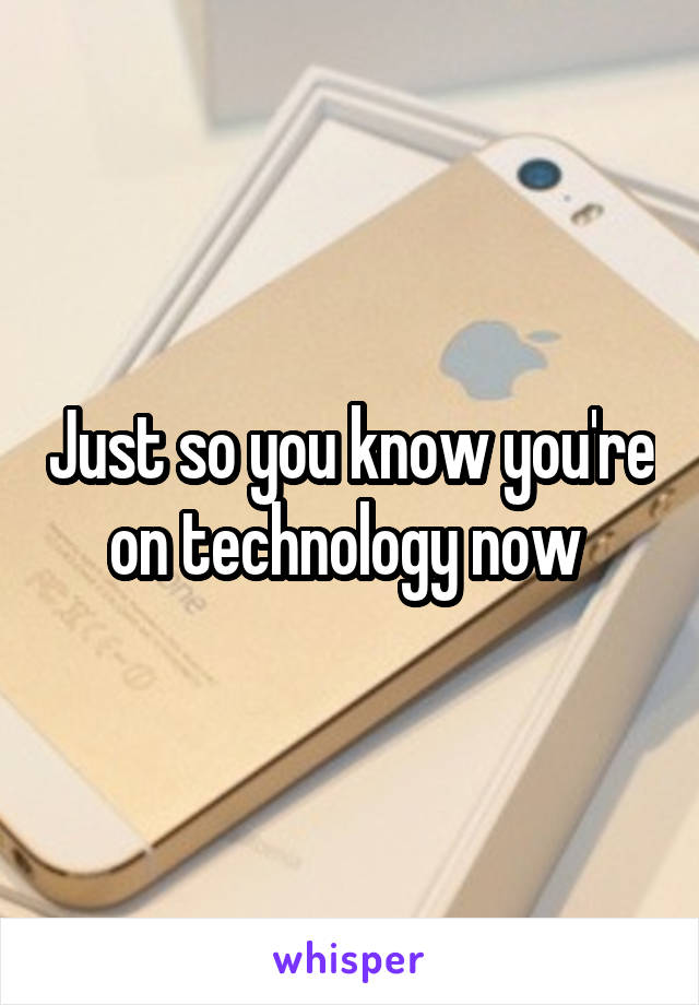 Just so you know you're on technology now 