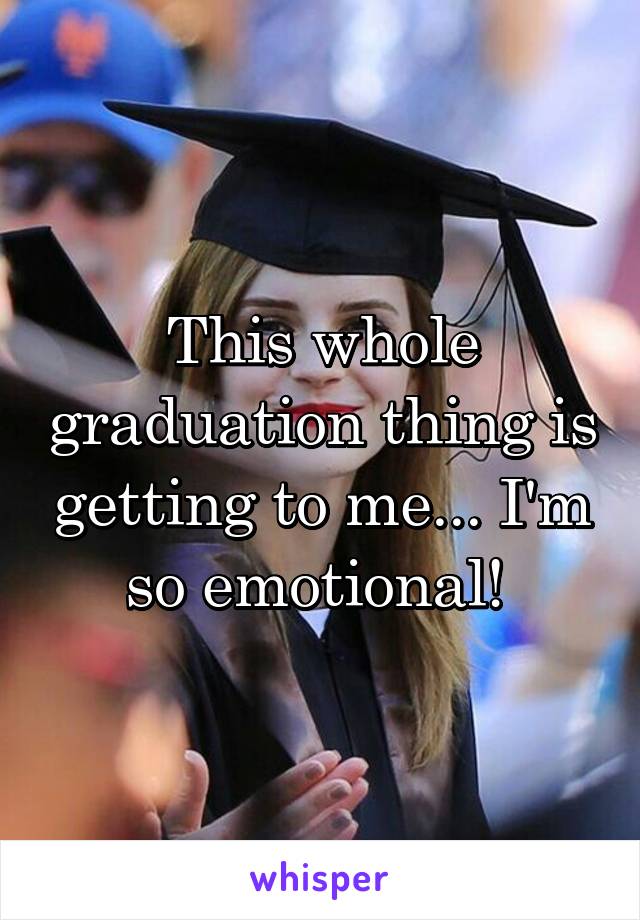 This whole graduation thing is getting to me... I'm so emotional! 