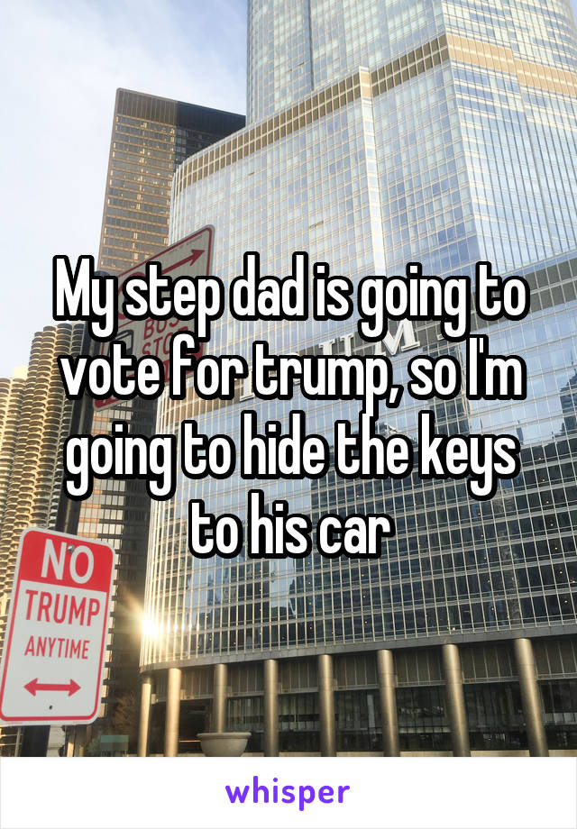 My step dad is going to vote for trump, so I'm going to hide the keys to his car