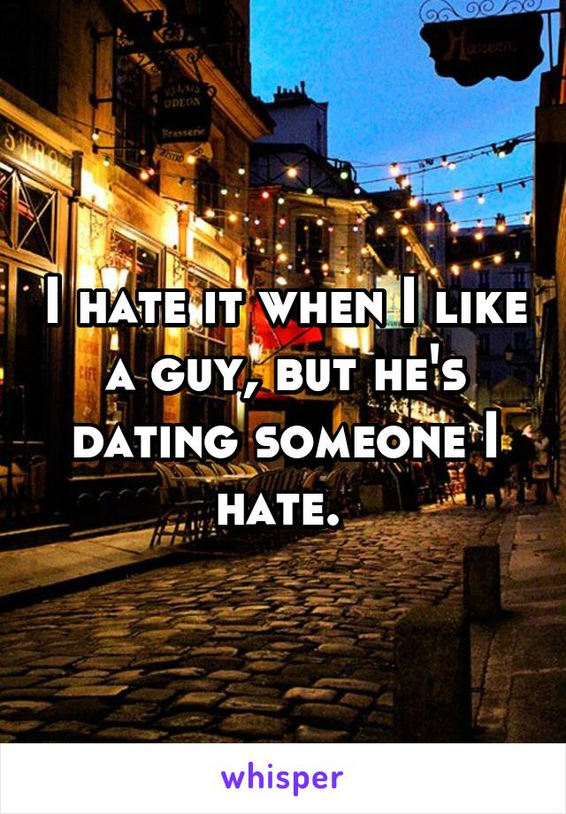 I hate it when I like a guy, but he's dating someone I hate. 