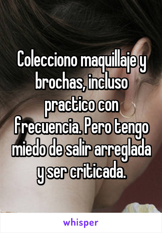 Colecciono maquillaje y brochas, incluso practico con frecuencia. Pero tengo miedo de salir arreglada y ser criticada.