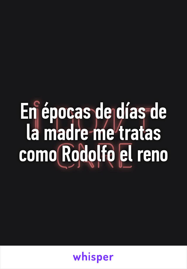 En épocas de días de la madre me tratas como Rodolfo el reno