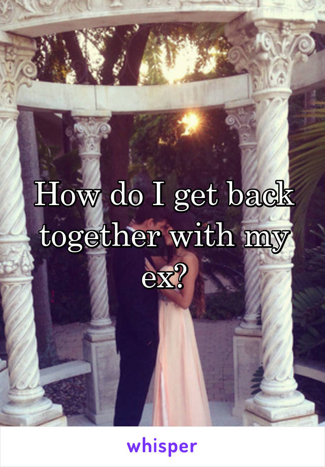 How do I get back together with my ex?