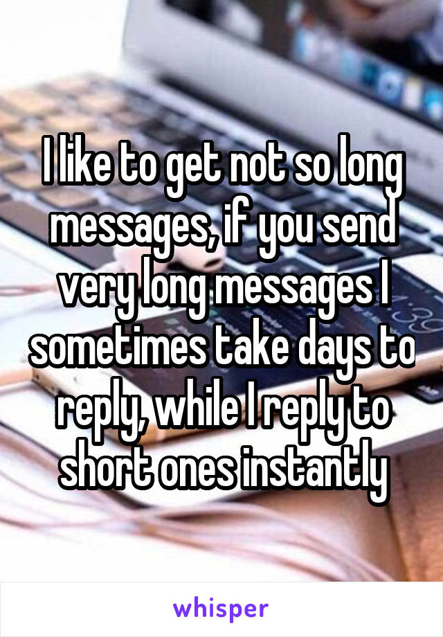 I like to get not so long messages, if you send very long messages I sometimes take days to reply, while I reply to short ones instantly