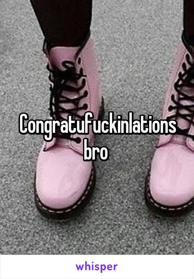 Congratufuckinlations bro 