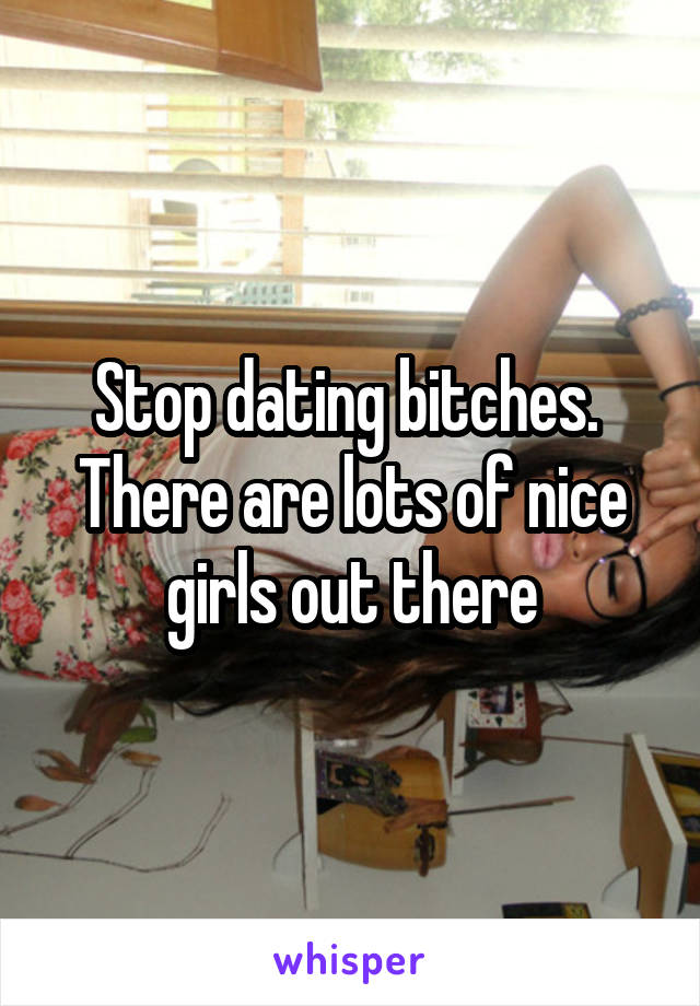 Stop dating bitches.  There are lots of nice girls out there