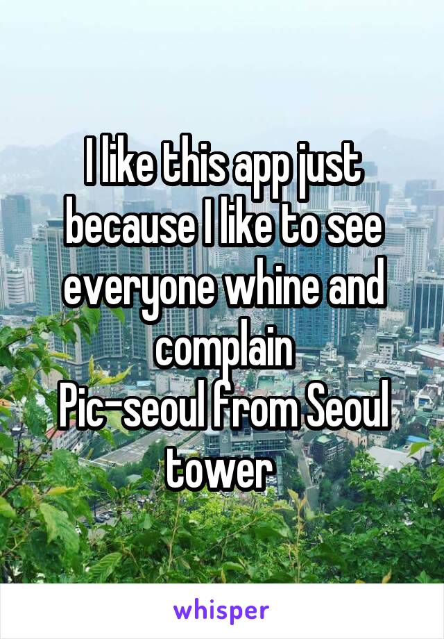 I like this app just because I like to see everyone whine and complain
Pic-seoul from Seoul tower 