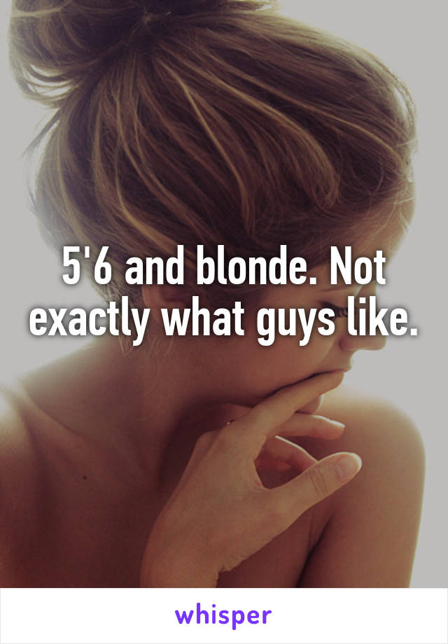 5'6 and blonde. Not exactly what guys like. 