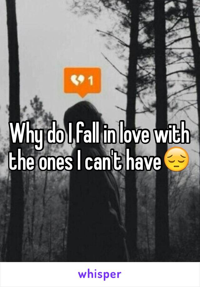 Why do I fall in love with the ones I can't have😔