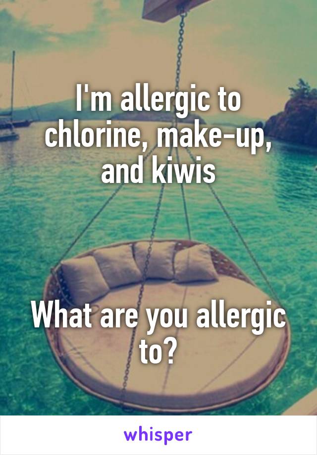 I'm allergic to chlorine, make-up, and kiwis



What are you allergic to?