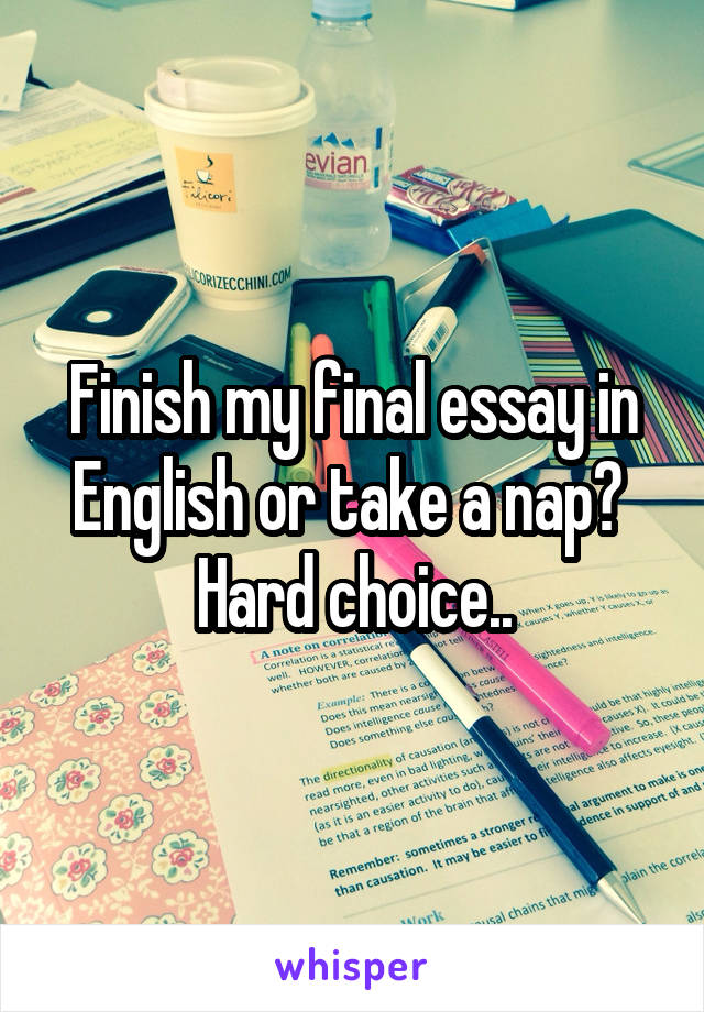 Finish my final essay in English or take a nap? 
Hard choice..