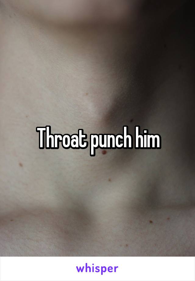 Throat punch him