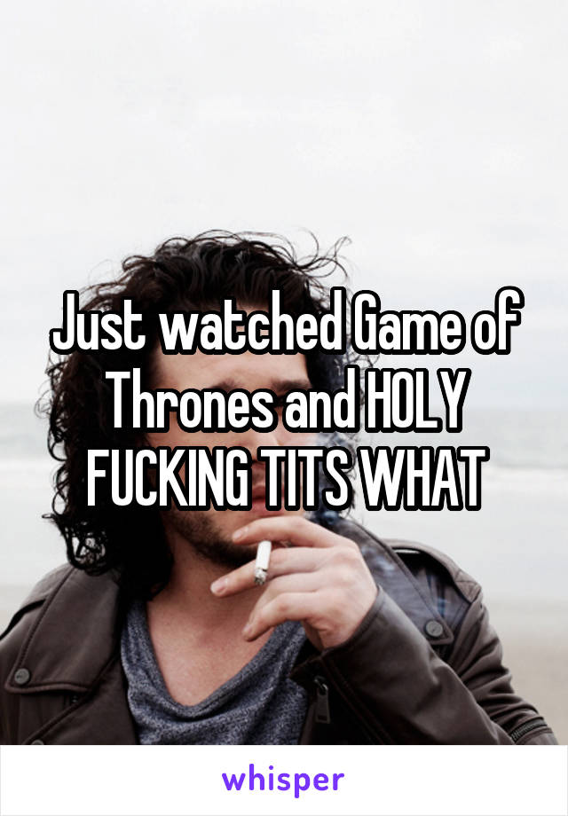 Just watched Game of Thrones and HOLY FUCKING TITS WHAT