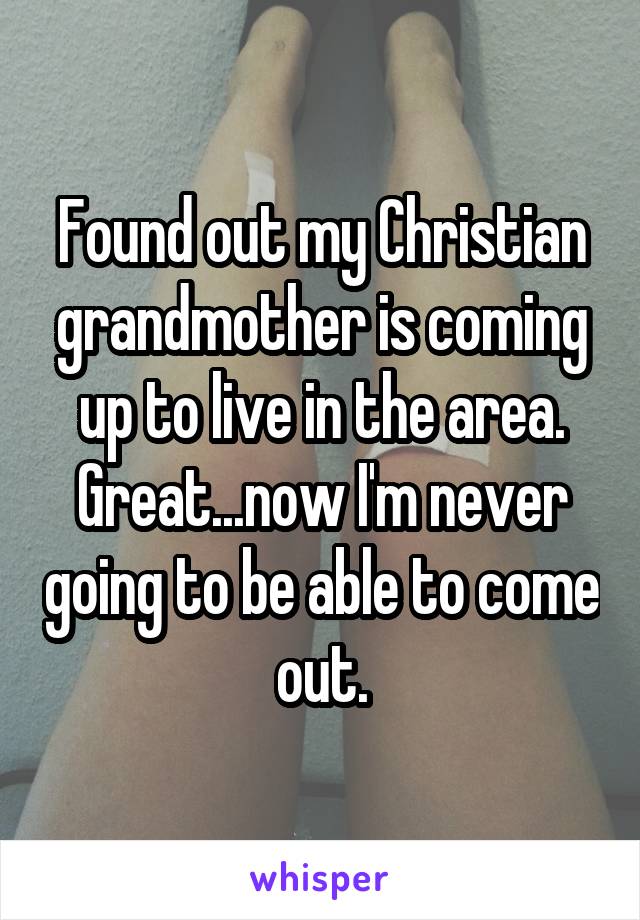 Found out my Christian grandmother is coming up to live in the area. Great...now I'm never going to be able to come out.