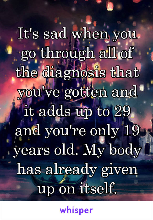 It's sad when you go through all of the diagnosis that you've gotten and it adds up to 29 and you're only 19 years old. My body has already given up on itself.