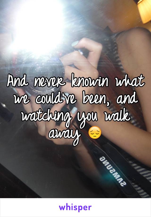 And never knowin what we could've been, and watching you walk away 😔