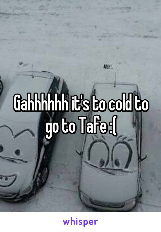 Gahhhhhh it's to cold to go to Tafe :(