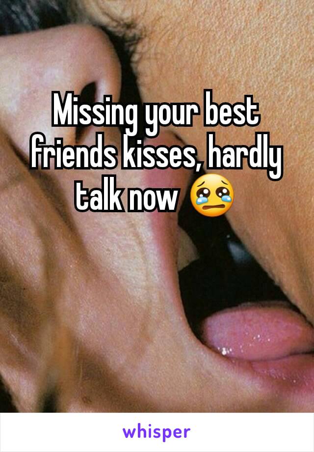 Missing your best friends kisses, hardly talk now 😢