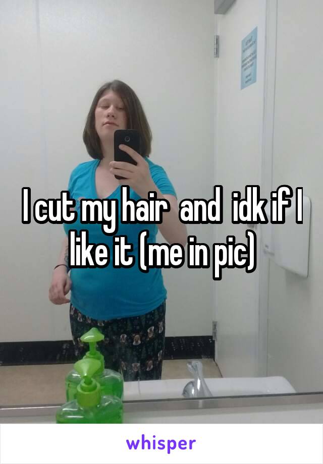 I cut my hair  and  idk if I like it (me in pic)