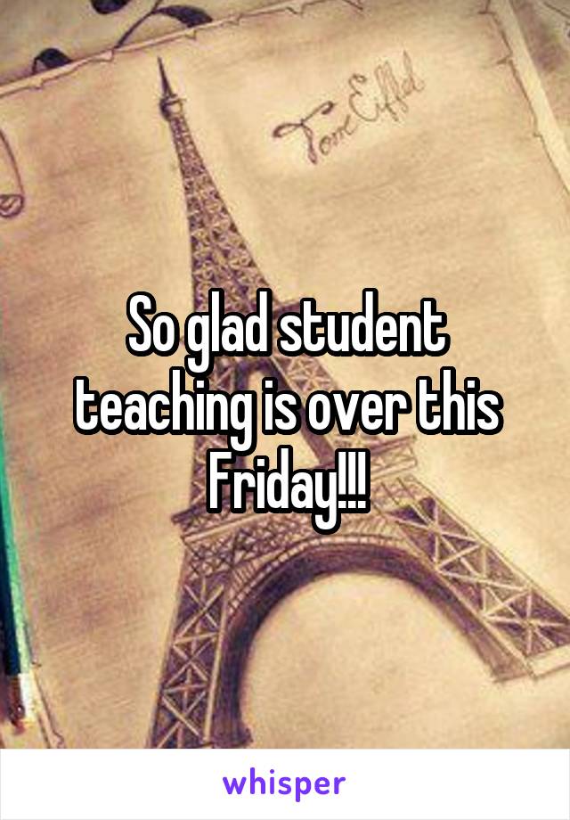 So glad student teaching is over this Friday!!!