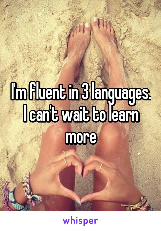 I'm fluent in 3 languages. I can't wait to learn more