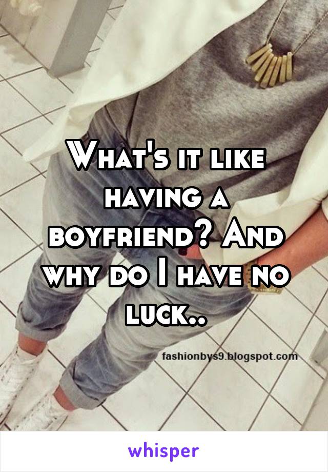 What's it like having a boyfriend? And why do I have no luck..