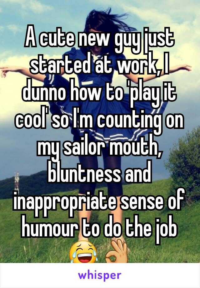 A cute new guy just started at work, I dunno how to 'play it cool' so I'm counting on my sailor mouth, bluntness and inappropriate sense of humour to do the job 😂👌